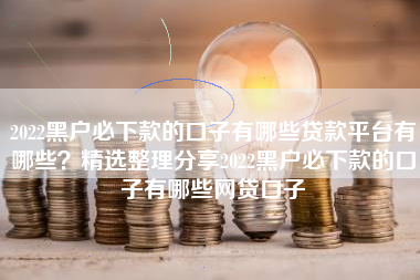 2022黑户必下款的口子有哪些贷款平台有哪些？精选整理分享2022黑户必下款的口子有哪些网贷口子