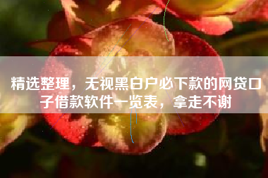 精选整理，无视黑白户必下款的网贷口子借款软件一览表，拿走不谢