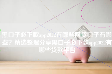 黑口子必下款app2022有哪些网贷口子有哪些？精选整理分享黑口子必下款app2022有哪些贷款平台