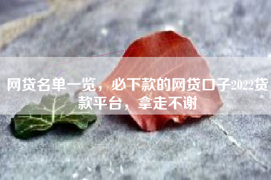网贷名单一览，必下款的网贷口子2022贷款平台，拿走不谢