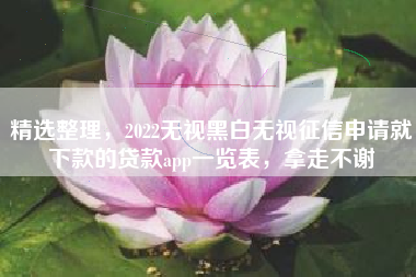 精选整理，2022无视黑白无视征信申请就下款的贷款app一览表，拿走不谢