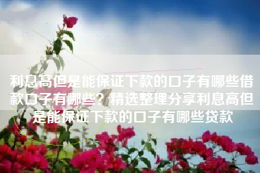 利息高但是能保证下款的口子有哪些借款口子有哪些？精选整理分享利息高但是能保证下款的口子有哪些贷款