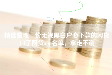 精选整理一份无视黑白户必下款的网贷口子网贷app名单，拿走不谢