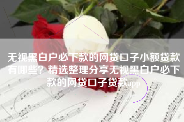 无视黑白户必下款的网贷口子小额贷款有哪些？精选整理分享无视黑白户必下款的网贷口子贷款app