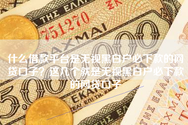 什么借款平台是无视黑白户必下款的网贷口子？这几个就是无视黑白户必下款的网贷口子