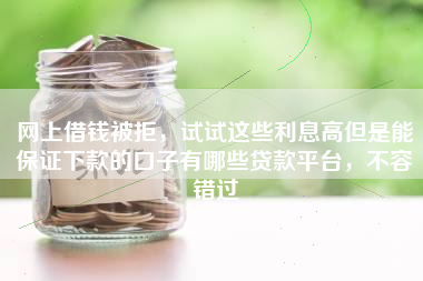 网上借钱被拒，试试这些利息高但是能保证下款的口子有哪些贷款平台，不容错过