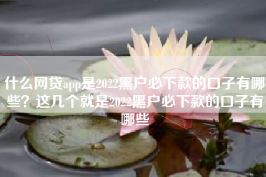 什么网贷app是2022黑户必下款的口子有哪些？这几个就是2022黑户必下款的口子有哪些