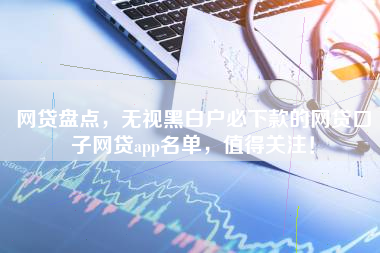 网贷盘点，无视黑白户必下款的网贷口子网贷app名单，值得关注！