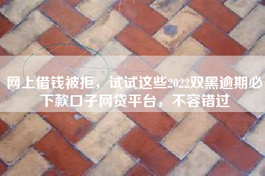 网上借钱被拒，试试这些2022双黑逾期必下款口子网贷平台，不容错过