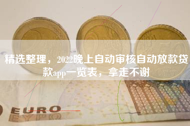 精选整理，2022晚上自动审核自动放款贷款app一览表，拿走不谢