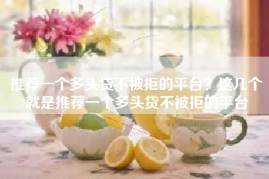 推荐一个多头贷不被拒的平台？这几个就是推荐一个多头贷不被拒的平台
