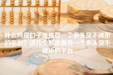 什么网贷口子是推荐一个多头贷不被拒的平台？这几个就是推荐一个多头贷不被拒的平台