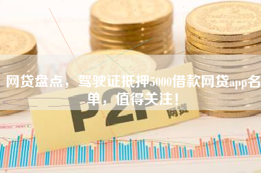 网贷盘点，驾驶证抵押5000借款网贷app名单，值得关注！