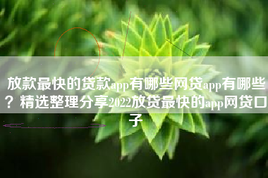 放款最快的贷款app有哪些网贷app有哪些？精选整理分享2022放贷最快的app网贷口子