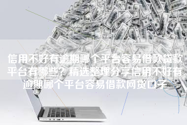 信用不好有逾期哪个平台容易借款贷款平台有哪些？精选整理分享信用不好有逾期哪个平台容易借款网贷口子