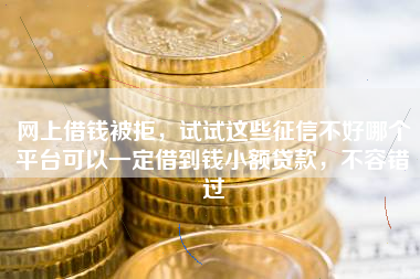 网上借钱被拒，试试这些征信不好哪个平台可以一定借到钱小额贷款，不容错过