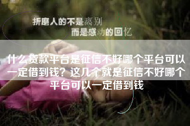 什么贷款平台是征信不好哪个平台可以一定借到钱？这几个就是征信不好哪个平台可以一定借到钱