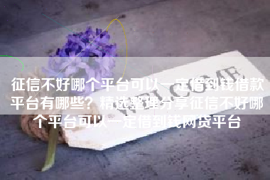 征信不好哪个平台可以一定借到钱借款平台有哪些？精选整理分享征信不好哪个平台可以一定借到钱网贷平台