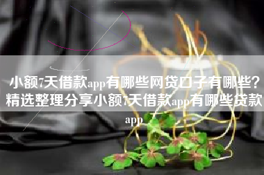 小额7天借款app有哪些网贷口子有哪些？精选整理分享小额7天借款app有哪些贷款app