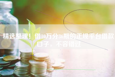 精选整理！借10万分36期的正规平台借款口子，不容错过