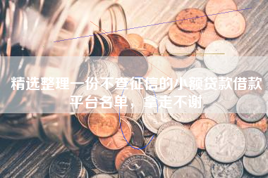 精选整理一份不查征信的小额贷款借款平台名单，拿走不谢