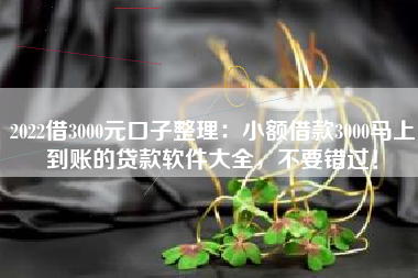 2022借3000元口子整理：小额借款3000马上到账的贷款软件大全，不要错过！
