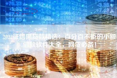 2022征信黑贷款精选：百分百不拒的小额借款软件大全，网贷必备！