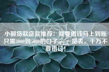 小额贷款贷款推荐：我要借钱马上到账只需3000到5000的口子app一览表，千万不要错过！
