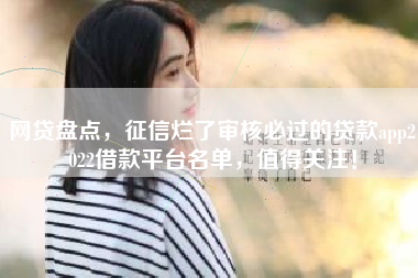 网贷盘点，征信烂了审核必过的贷款app2022借款平台名单，值得关注！