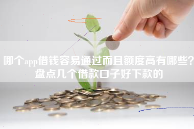 哪个app借钱容易通过而且额度高有哪些？盘点几个借款口子好下款的