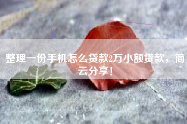 整理一份手机怎么贷款2万小额贷款，简云分享！