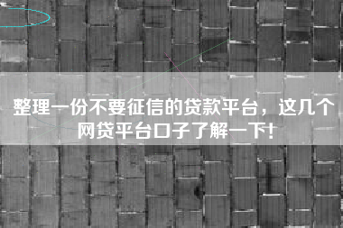 整理一份不要征信的贷款平台，这几个网贷平台口子了解一下！