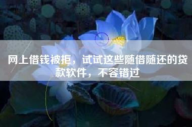 网上借钱被拒，试试这些随借随还的贷款软件，不容错过