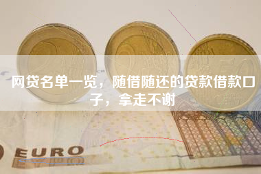 网贷名单一览，随借随还的贷款借款口子，拿走不谢