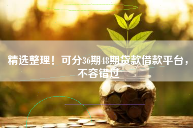 精选整理！可分36期48期贷款借款平台，不容错过