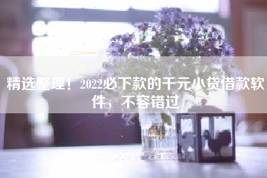 精选整理！2022必下款的千元小贷借款软件，不容错过
