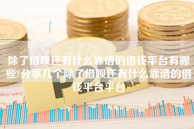 除了借呗还有什么靠谱的借钱平台有哪些?分享几个除了借呗还有什么靠谱的借钱平台平台
