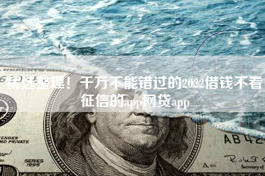 精选整理！千万不能错过的2022借钱不看征信的app网贷app