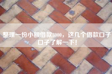 整理一份小额借款3000，这几个借款口子口子了解一下！