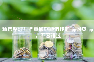 精选整理！严重逾期能借钱的app网贷app，不容错过