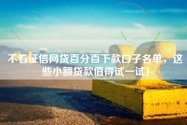不看征信网贷百分百下款口子名单，这些小额贷款值得试一试！