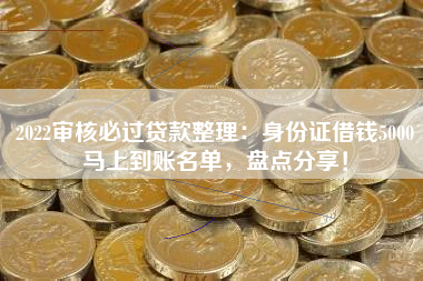 2022审核必过贷款整理：身份证借钱5000马上到账名单，盘点分享！