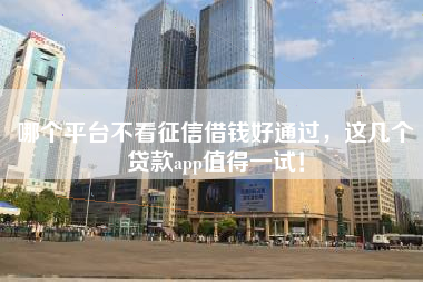 哪个平台不看征信借钱好通过，这几个贷款app值得一试！