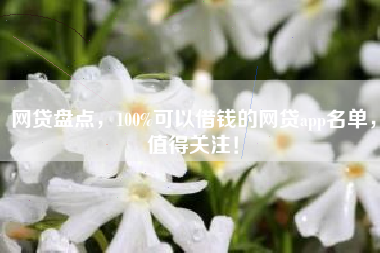 网贷盘点，100%可以借钱的网贷app名单，值得关注！