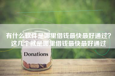 有什么软件是哪里借钱最快最好通过？这几个就是哪里借钱最快最好通过