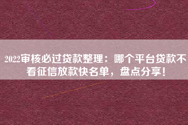 2022审核必过贷款整理：哪个平台贷款不看征信放款快名单，盘点分享！