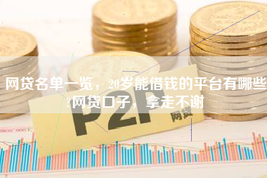 网贷名单一览，20岁能借钱的平台有哪些?网贷口子，拿走不谢
