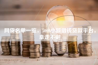 网贷名单一览，5000小额借钱贷款平台，拿走不谢