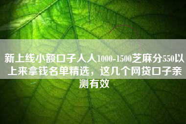 新上线小额口子人人1000-1500芝麻分550以上来拿钱名单精选，这几个网贷口子亲测有效