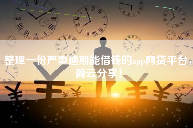 整理一份严重逾期能借钱的app网贷平台，简云分享！